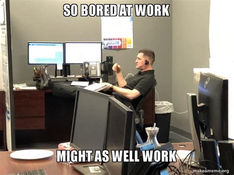 So Bored At Work Might As Well Work Work Make A Meme