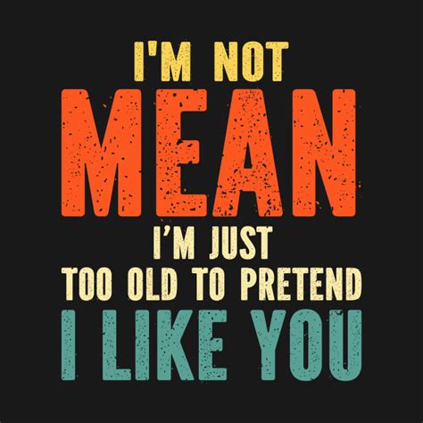 Im Not Mean Im Just Too Old To Pretend I Like You Not Mean Just Too Old To Pretend T Shirt