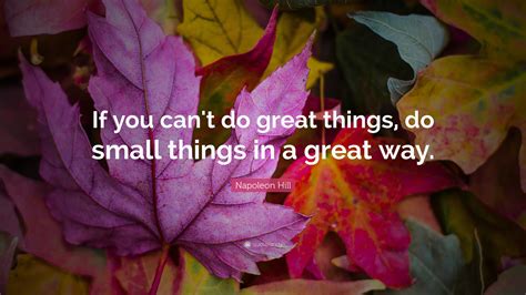 The quote above was taken from it. Napoleon Hill Quote: "If you can't do great things, do small things in a great way."