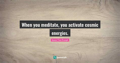 When You Meditate You Activate Cosmic Energies Quote By James Van