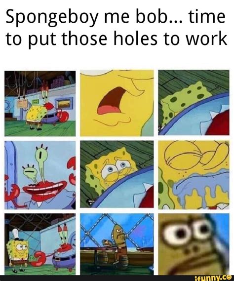 Spongeboy Me Bob Time To Put Those Holes To Work Ifunny