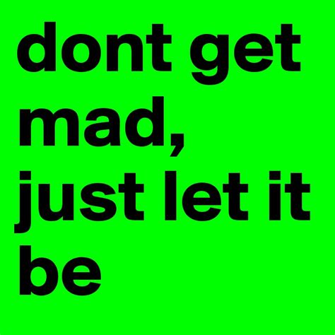 Dont Get Mad Just Let It Be Post By Topoftheworld On Boldomatic