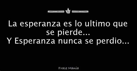 La Esperanza Es Lo Ultimo Que Se Pierde Y Esperanza Nunca Se Perdio