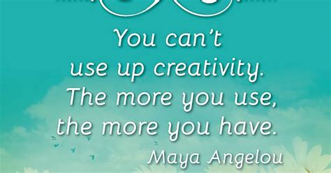 You Cant Use Up Creativity The More You Use The More You Have Maya Angelou Imgur