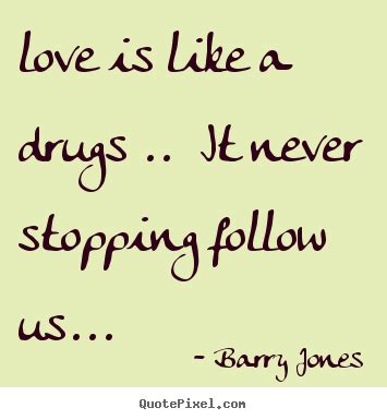 These inspirational quotes about friendship, love, life and cake are just what you need to get through the week. Love is like a drugs .. it never stopping follow.. Barry Jones popular love quotes