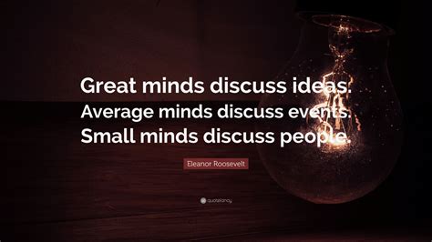 Great minds discuss ideas. this is a quote misattributed to both eleanor roosevelt and admiral hyman rickover. Eleanor Roosevelt Quote: "Great minds discuss ideas. Average minds discuss events. Small minds ...