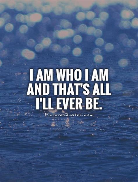 I Am Who I Am And Thats All Ill Ever Be Picture Quotes