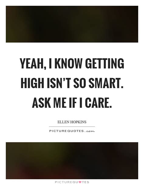 Yeah I Know Getting High Isnt So Smart Ask Me If I Care Picture Quotes