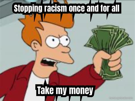 Stopping Racism Once And For All Take My Money Meme Generator