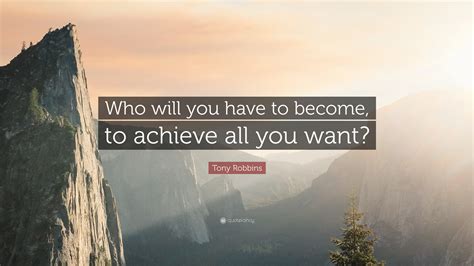 Tony Robbins Quote Who Will You Have To Become To Achieve All You Want
