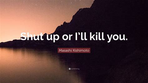 Masashi Kishimoto Quote “shut Up Or I’ll Kill You ” 9 Wallpapers Quotefancy