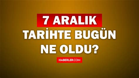 Tarihte bugün ne oldu 7 Aralık tarihinde ne oldu kim doğdu kim öldü