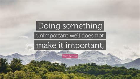 Tim Ferriss Quote Doing Something Unimportant Well Does Not Make It