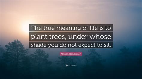 Nelson Henderson Quote “the True Meaning Of Life Is To Plant Trees