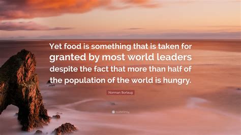 Norman Borlaug Quote Yet Food Is Something That Is Taken For Granted
