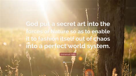The most famous and inspiring quotes from a perfect world. Immanuel Kant Quote: "God put a secret art into the forces of Nature so as to enable it to ...