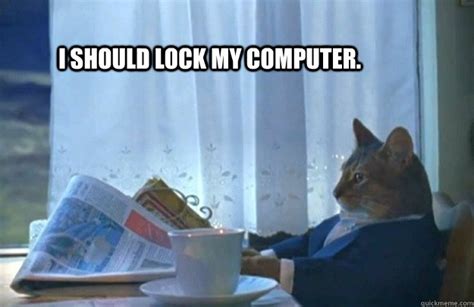 I Should Lock My Computer Sophisticated Cat Quickmeme
