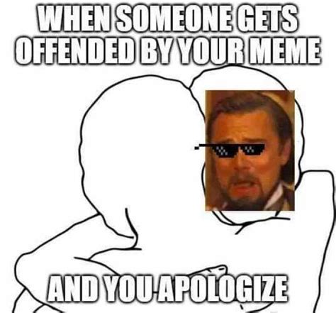 When Someone Gets Offended By Your Meme Andyou Apologize