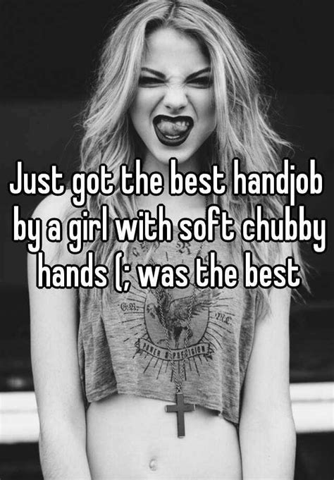 just got the best handjob by a girl with soft chubby hands was the best