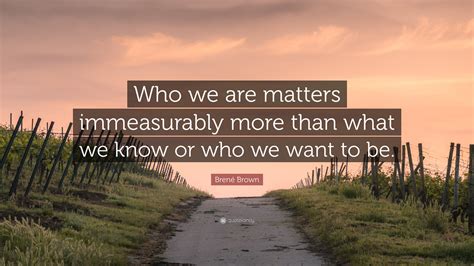Brené Brown Quote Who We Are Matters Immeasurably More Than What We