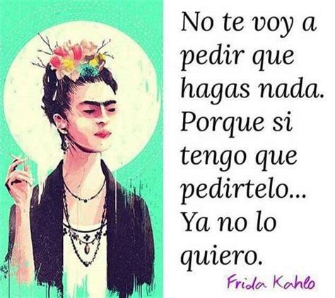 No Te Voy A Pedir Que Hagas Nada Porque Si Tengo Que Pedírtelo Ya No Lo Quiero Frida Kahlo