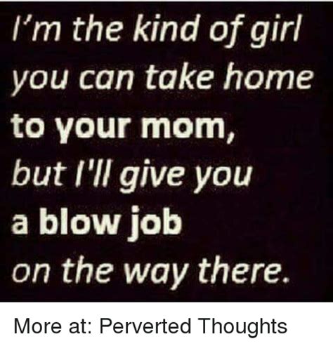 m the kind of girl you can take home to your mom but i ll give you a blow job on the way there