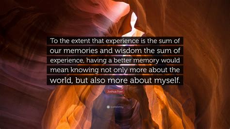 Joshua Foer Quote To The Extent That Experience Is The Sum Of Our
