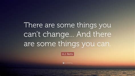 Aj Betts Quote There Are Some Things You Cant Change And There