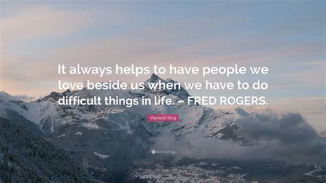 Maxwell King Quote It Always Helps To Have People We Love Beside Us