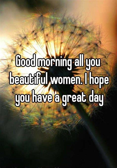 Good Morning All You Beautiful Women I Hope You Have A Great Day