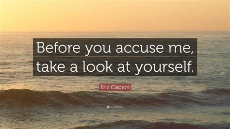 Eric Clapton Quote “before You Accuse Me Take A Look At Yourself”