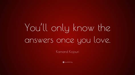 Kamand Kojouri Quote “youll Only Know The Answers Once You Love”