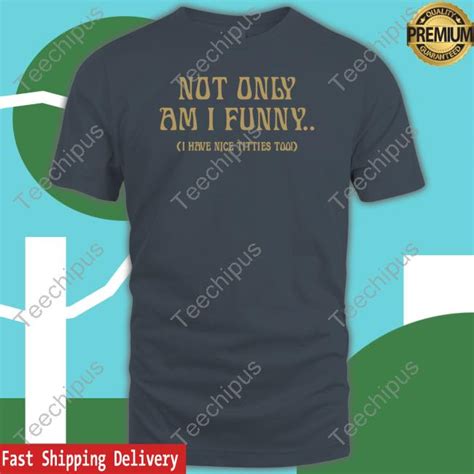 Not Only Am I Funny I Have Nice Tiites Too Tee Shirt Teechipus