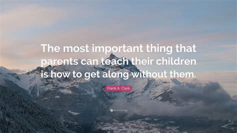 Frank A Clark Quote The Most Important Thing That Parents Can Teach