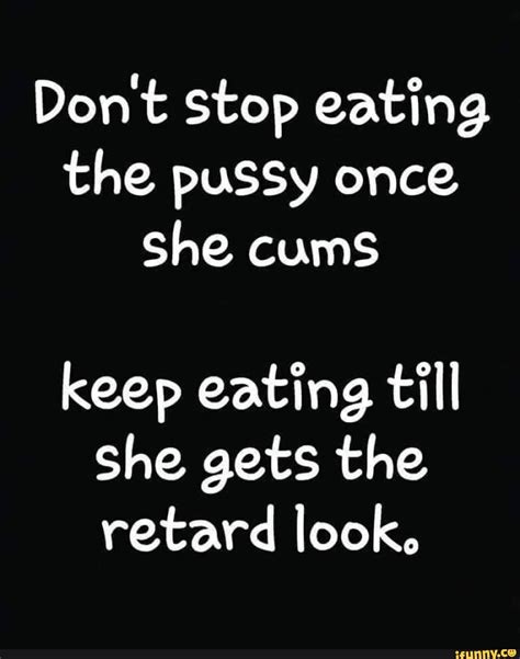 don t stop eating the pussy once she cums keep eating t‘n ll she gets the retard look ifunny