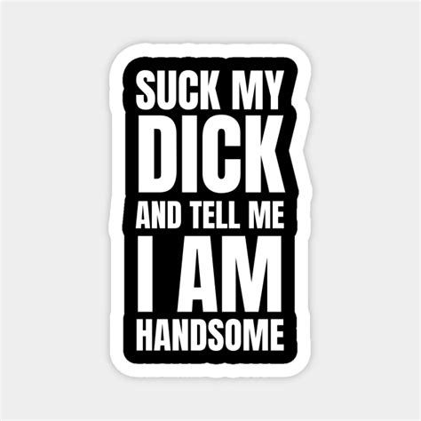 suck my dick and tell me i m handsome offensive adult humor magnet teepublic