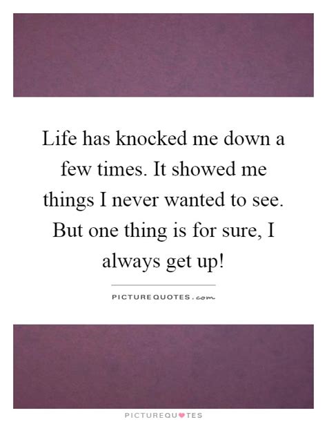 Life Has Knocked Me Down A Few Times It Showed Me Things I