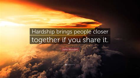 John Wooden Quote Hardship Brings People Closer Together If You Share