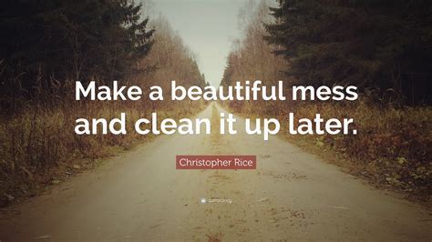 Christopher Rice Quote “make A Beautiful Mess And Clean It Up Later”