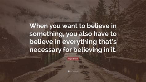 Ugo Betti Quote When You Want To Believe In Something