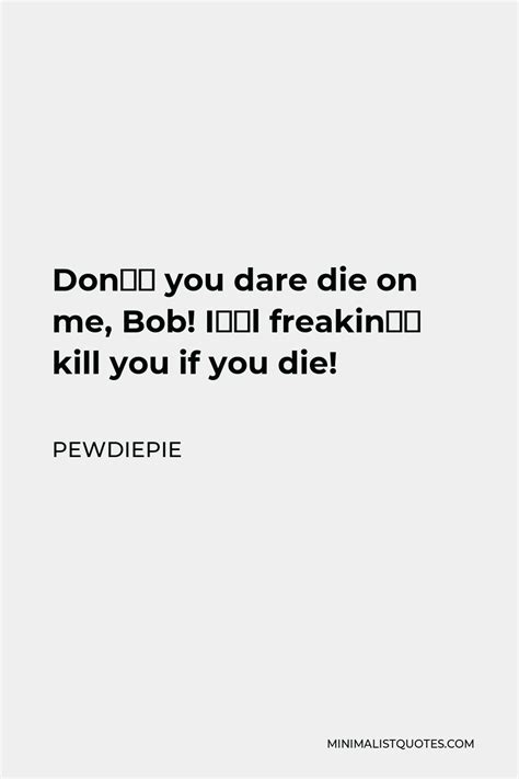 Pewdiepie Quote Dont You Dare Die On Me Bob Ill Freakin Kill You If You Die