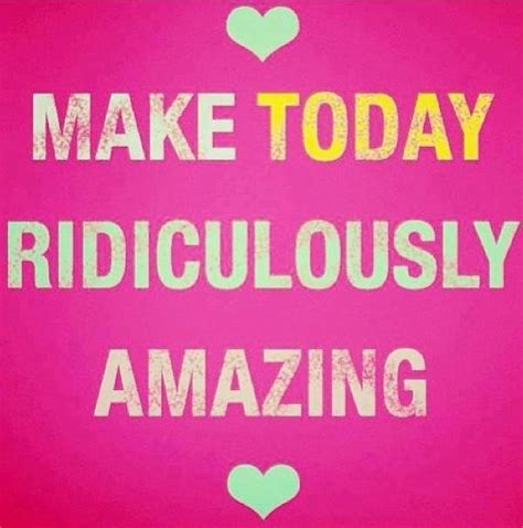 Make Today Ridiculously Amazing Quotes Pinterest