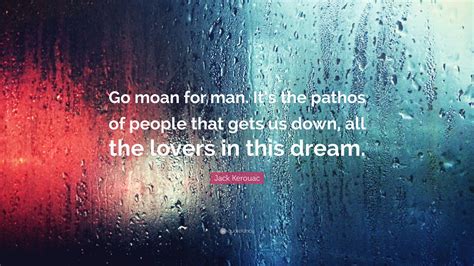 Jack Kerouac Quote Go Moan For Man Its The Pathos Of People That