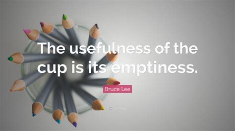 Bruce Lee Quote The Usefulness Of The Cup Is Its Emptiness