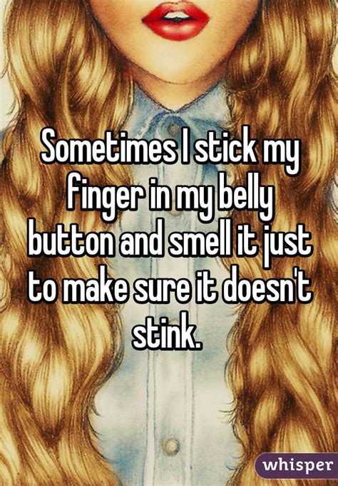 Sometimes I Stick My Finger In My Belly Button And Smell It Just To Make Sure It Doesnt Stink