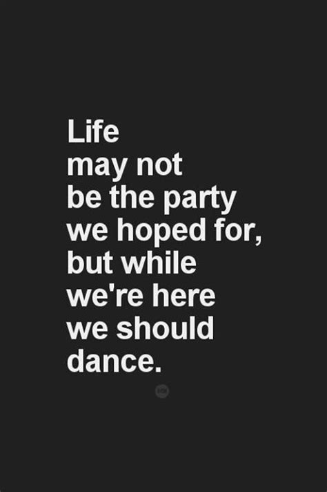 Life May Not Be The Party We Hoped For But While Were Here We Should