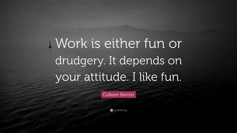 Colleen Barrett Quote “work Is Either Fun Or Drudgery It Depends On