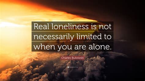 Charles Bukowski Quote Real Loneliness Is Not Necessarily Limited To