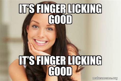 It’s Finger Licking Good It’s Finger Licking Good Good Girl Gina Make A Meme