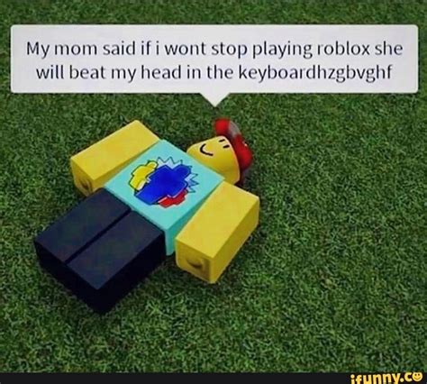 my mom said if i wont stop playing roblox she will beat my head in the keyboardhzgbvghf ifunny